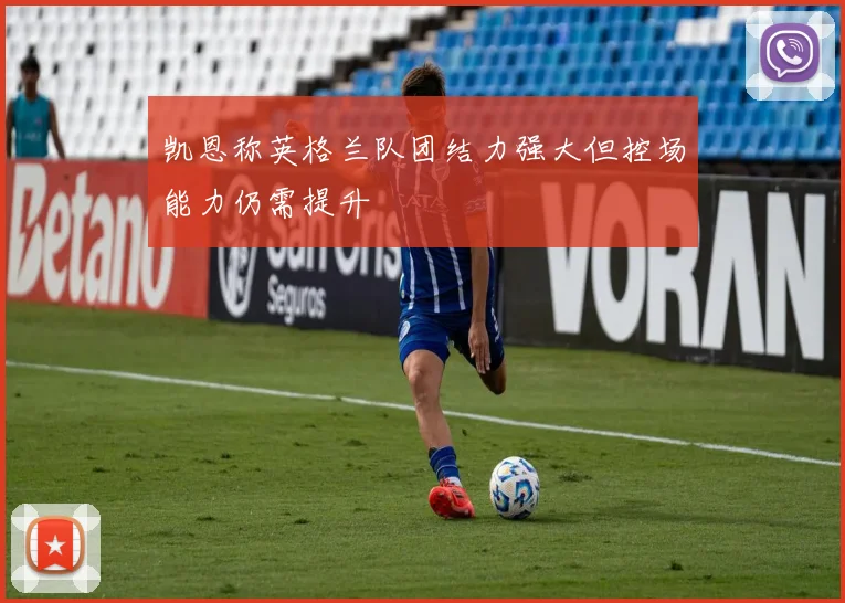 凯恩称英格兰队团结力强大但控场能力仍需提升