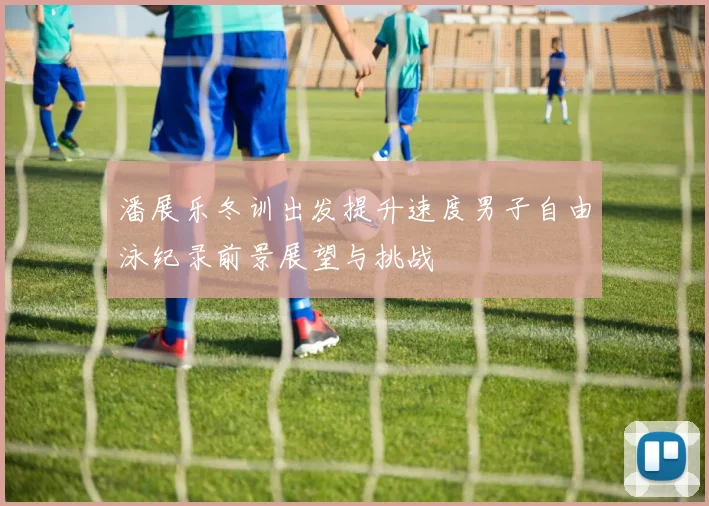 潘展乐冬训出发提升速度男子自由泳纪录前景展望与挑战